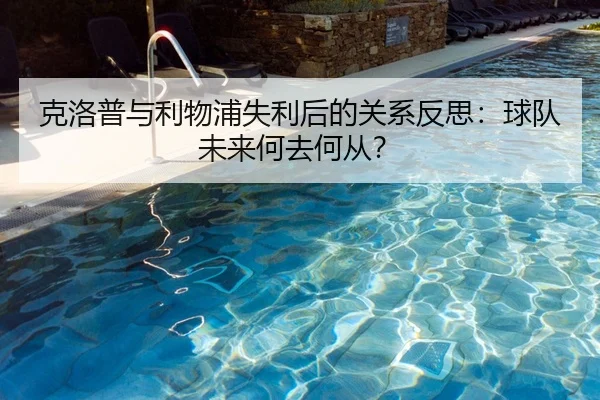 克洛普与利物浦失利后的关系反思：球队未来何去何从？